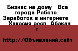 Бизнес на дому - Все города Работа » Заработок в интернете   . Хакасия респ.,Абакан г.